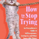 How to Stop Trying: An Overachiever’s Guide to Self-Acceptance, Letting Go, and Other Impossible Things cover image