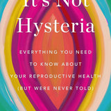 It's Not Hysteria: Everything You Need to Know About Your Reproductive Health (but Were Never Told) cover image