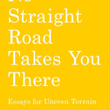 No Straight Road Takes You There: Essays for Uneven Terrain cover image