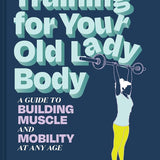 Training for Your Old Lady Body: A Guide to Building Muscle and Mobility at Any Age cover image